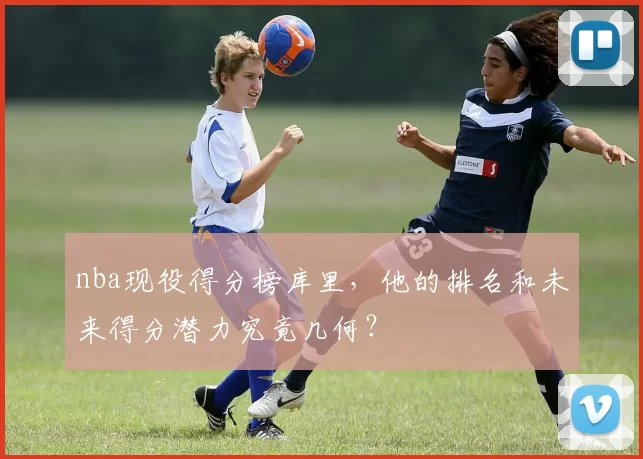 nba现役得分榜库里，他的排名和未来得分潜力究竟几何？
