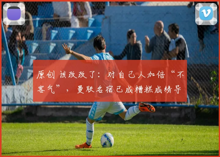 原创 该改改了：对自己人加倍“不客气”，曼联名宿已成糟糕成绩导火索