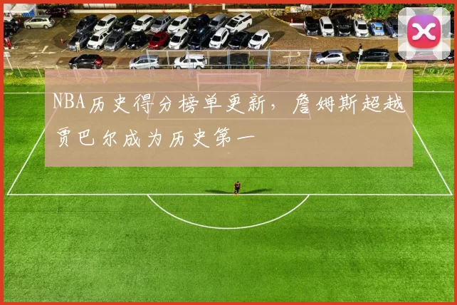 NBA历史得分榜单更新，詹姆斯超越贾巴尔成为历史第一