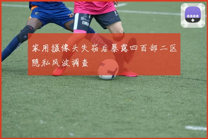 家用摄像头失窃后暴露四百部二区隐私风波调查