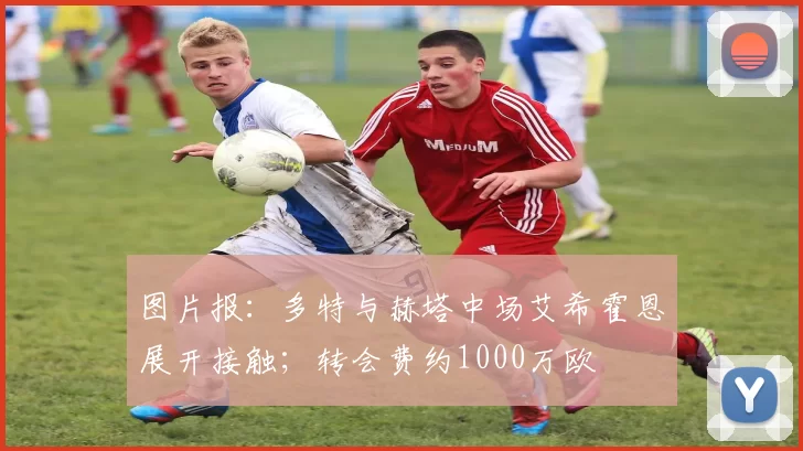 图片报：多特与赫塔中场艾希霍恩展开接触；转会费约1000万欧