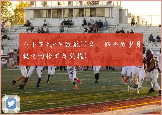 小小罗到c罗欧冠10年，那些被岁月铭记的传奇与荣耀！