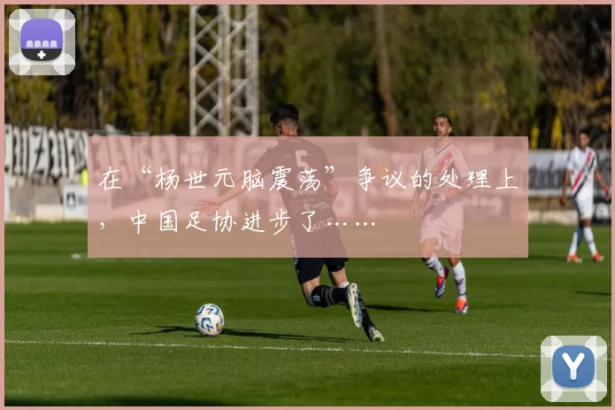 在“杨世元脑震荡”争议的处理上，中国足协进步了……