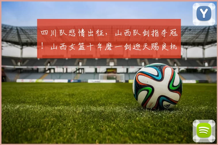 四川队悲情出征，山西队剑指夺冠！山西女篮十年磨一剑迎天赐良机