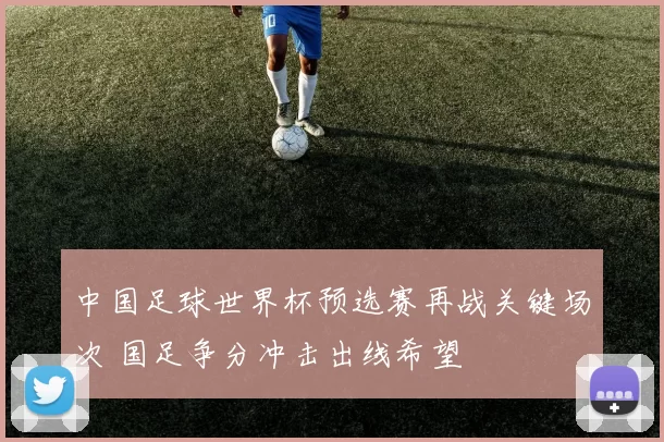 中国足球世界杯预选赛再战关键场次 国足争分冲击出线希望
