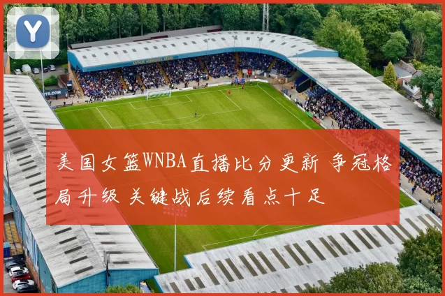 美国女篮WNBA直播比分更新 争冠格局升级 关键战后续看点十足