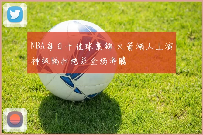 NBA每日十佳球集锦 火箭湖人上演神级隔扣绝杀全场沸腾