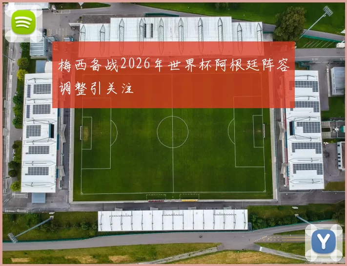 梅西备战2026年世界杯阿根廷阵容调整引关注