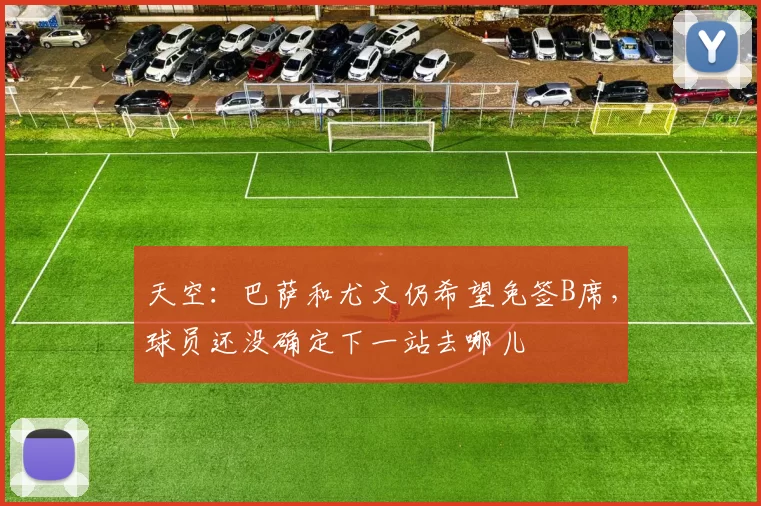 天空：巴萨和尤文仍希望免签B席，球员还没确定下一站去哪儿