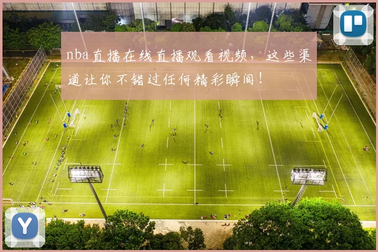 nba直播在线直播观看视频，这些渠道让你不错过任何精彩瞬间！