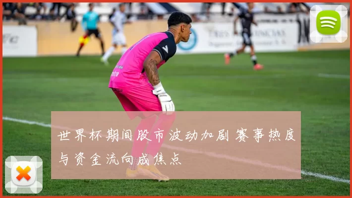 世界杯期间股市波动加剧 赛事热度与资金流向成焦点