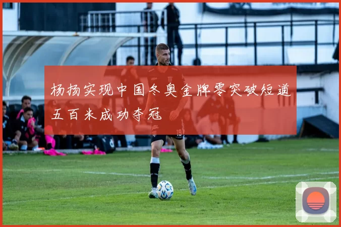 杨扬实现中国冬奥金牌零突破短道五百米成功夺冠