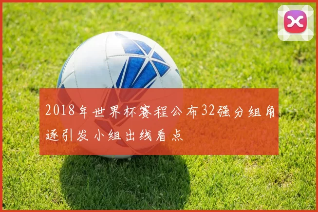 2018年世界杯赛程公布32强分组角逐引发小组出线看点