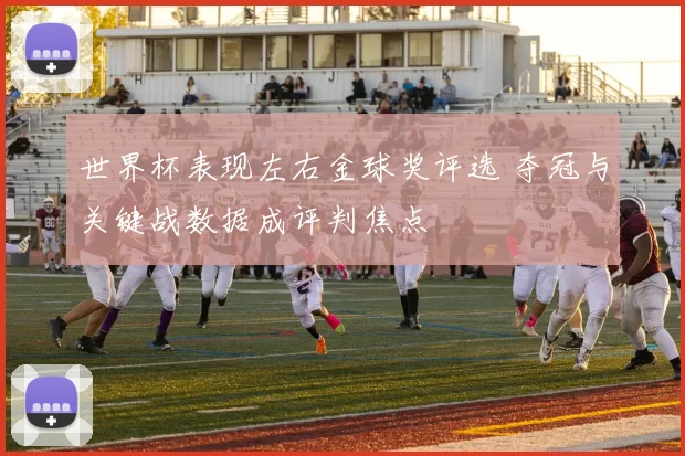 世界杯表现左右金球奖评选 夺冠与关键战数据成评判焦点