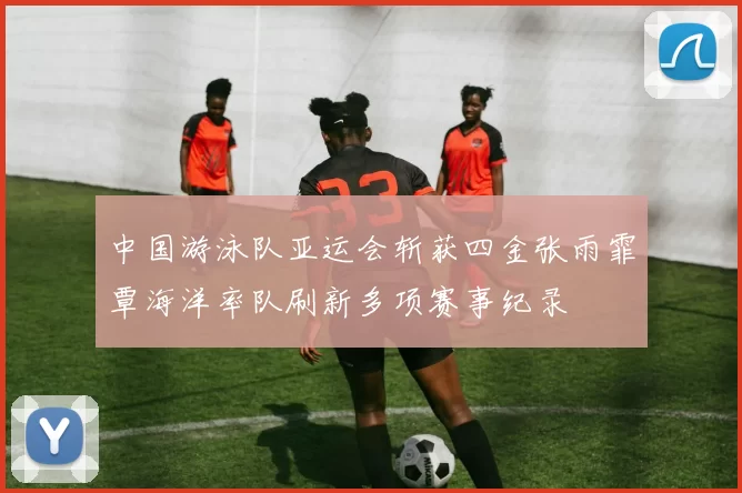 中国游泳队亚运会斩获四金张雨霏覃海洋率队刷新多项赛事纪录