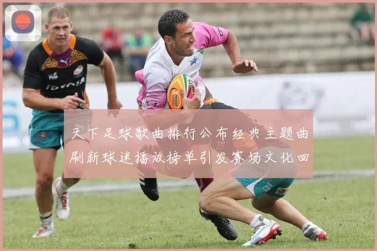 天下足球歌曲排行公布经典主题曲刷新球迷播放榜单引发赛场文化回溯