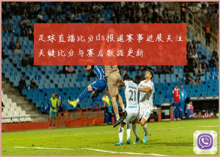 足球直播比分ds报道赛事进展关注关键比分与赛后数据更新