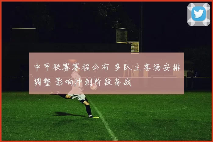 中甲联赛赛程公布 多队主客场安排调整 影响冲刺阶段备战