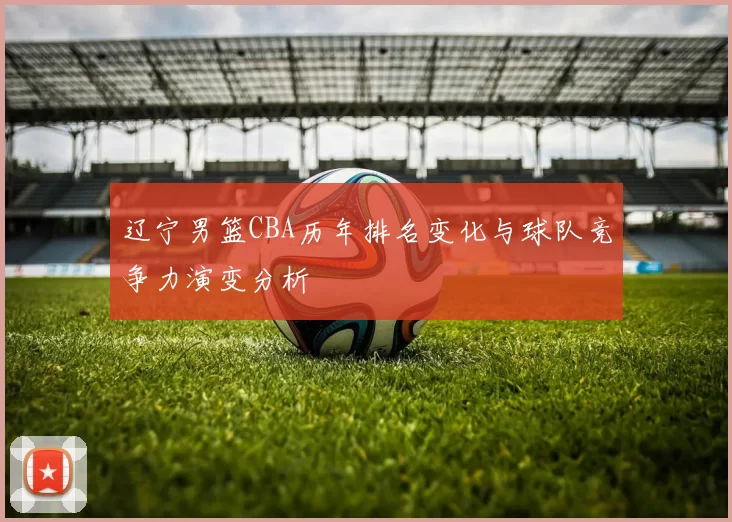 辽宁男篮CBA历年排名变化与球队竞争力演变分析