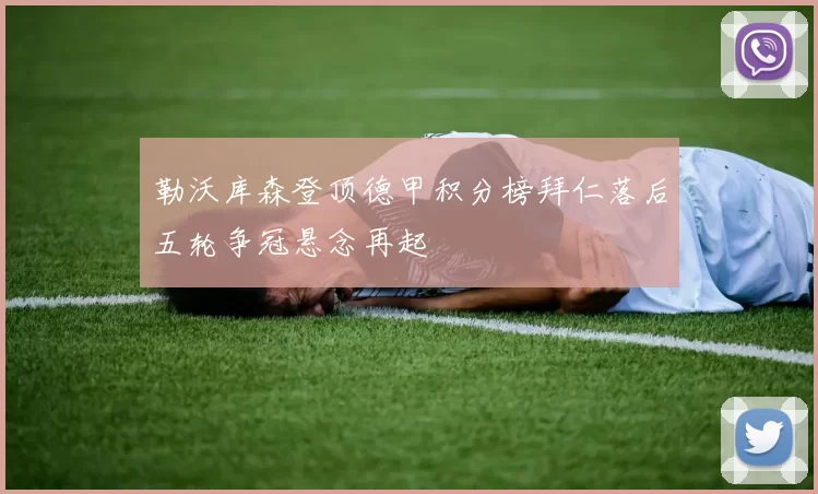 勒沃库森登顶德甲积分榜拜仁落后五轮争冠悬念再起