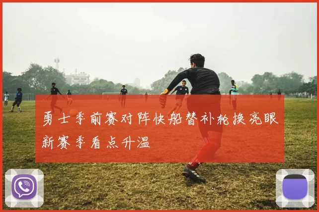 勇士季前赛对阵快船替补轮换亮眼新赛季看点升温