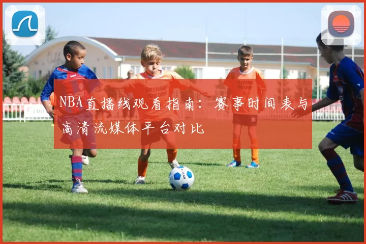 NBA直播线观看指南：赛事时间表与高清流媒体平台对比