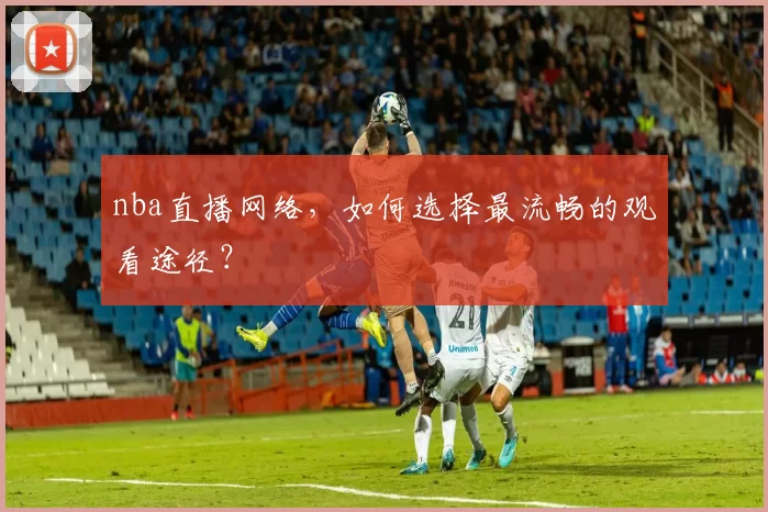nba直播网络，如何选择最流畅的观看途径？