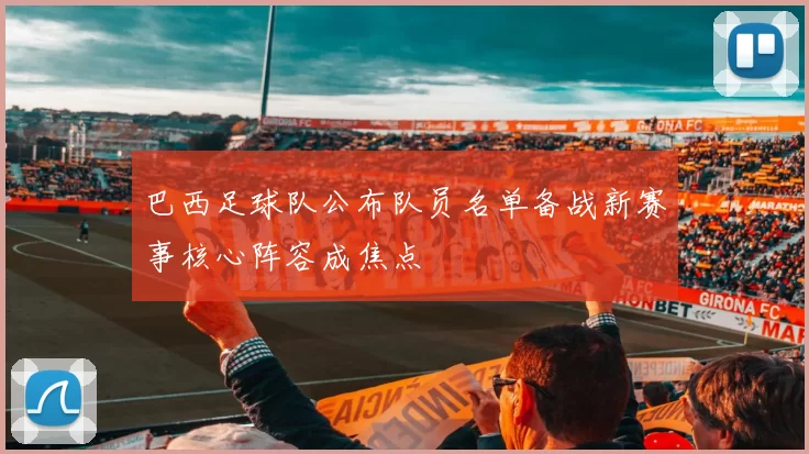 巴西足球队公布队员名单备战新赛事核心阵容成焦点
