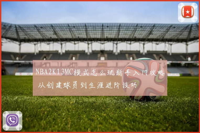 NBA2K13MC模式怎么玩新手入门攻略 从创建球员到生涯进阶技巧