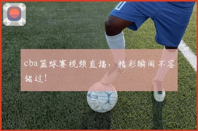 cba篮球赛视频直播，精彩瞬间不容错过！