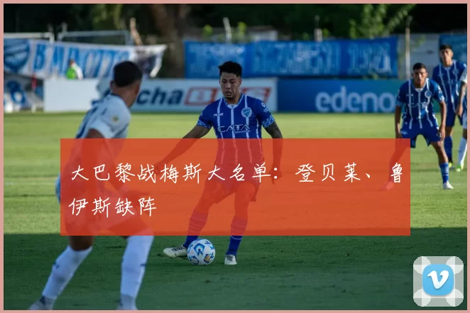 大巴黎战梅斯大名单：登贝莱、鲁伊斯缺阵