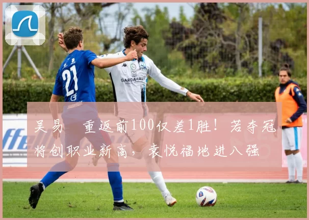 吴易昺重返前100仅差1胜！若夺冠将创职业新高，袁悦福地进八强