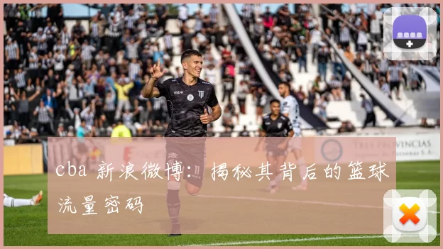 cba 新浪微博:揭秘其背后的篮球流量密码