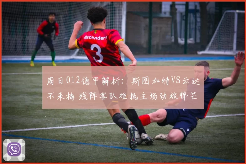周日012德甲解析：斯图加特VS云达不来梅 残阵客队难抵主场劲旅锋芒_进攻_本赛季_核心