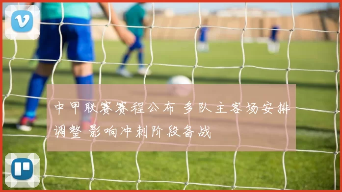中甲联赛赛程公布 多队主客场安排调整 影响冲刺阶段备战