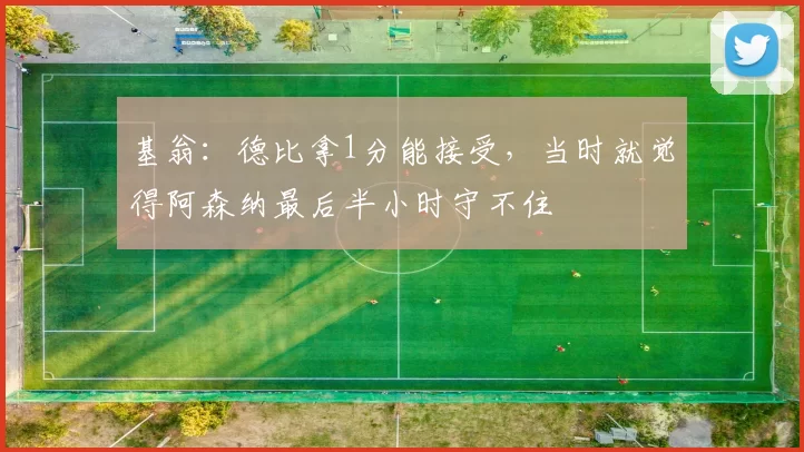 基翁：德比拿1分能接受，当时就觉得阿森纳最后半小时守不住