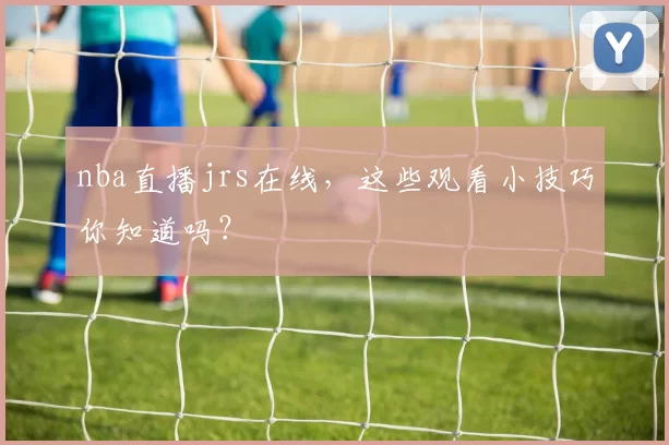 nba直播jrs在线，这些观看小技巧你知道吗？
